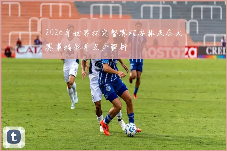 2026年世界杯完整赛程安排及各大赛事精彩看点全解析