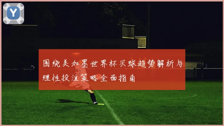 围绕美加墨世界杯买球趋势解析与理性投注策略全面指南
