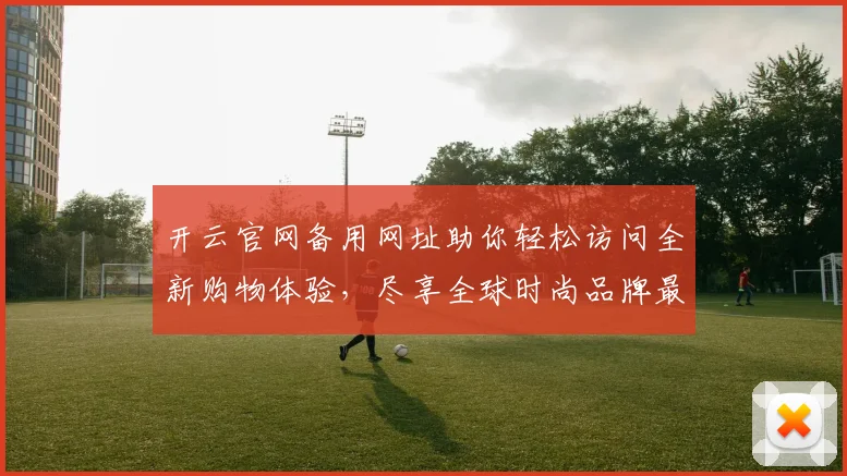 开云官网备用网址助你轻松访问全新购物体验，尽享全球时尚品牌最新动态