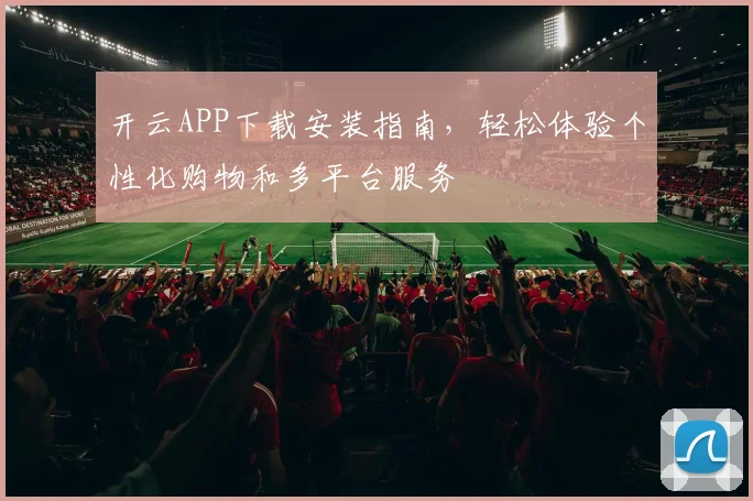 开云APP下载安装指南，轻松体验个性化购物和多平台服务
