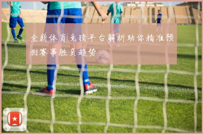 全新体育竞猜平台解析助你精准预测赛事胜负趋势
