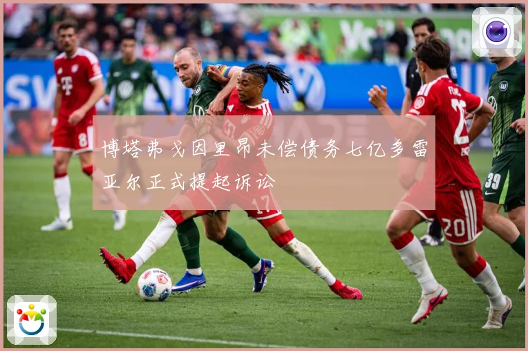 博塔弗戈因里昂未偿债务七亿多雷亚尔正式提起诉讼