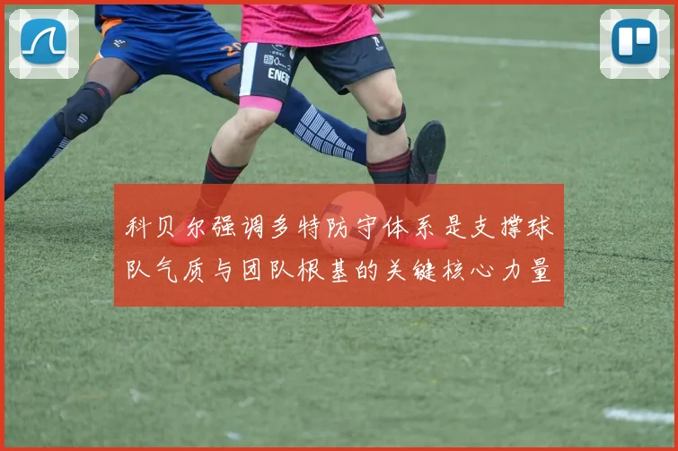 科贝尔强调多特防守体系是支撑球队气质与团队根基的关键核心力量