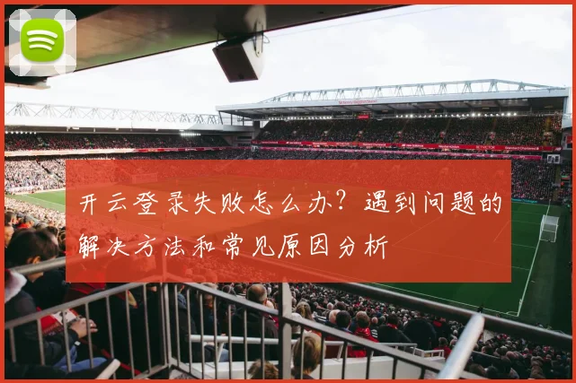 开云登录失败怎么办？遇到问题的解决方法和常见原因分析