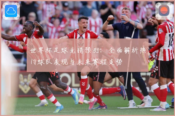 世界杯足球竞猜预测：全面解析热门球队表现与未来赛程走势
