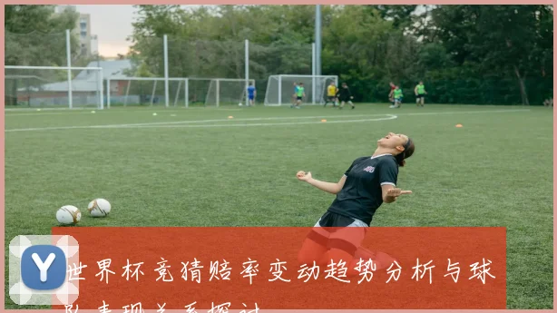 世界杯竞猜赔率变动趋势分析与球队表现关系探讨