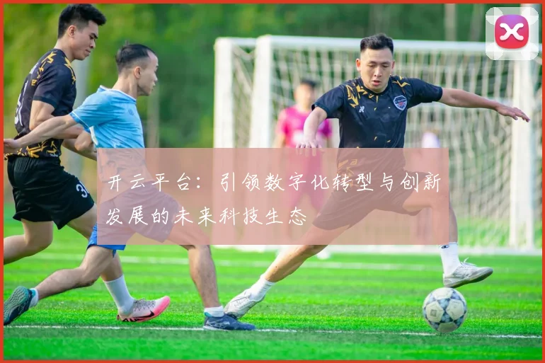 开云平台：引领数字化转型与创新发展的未来科技生态