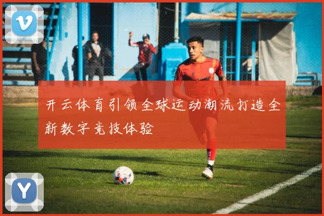 开云体育引领全球运动潮流打造全新数字竞技体验