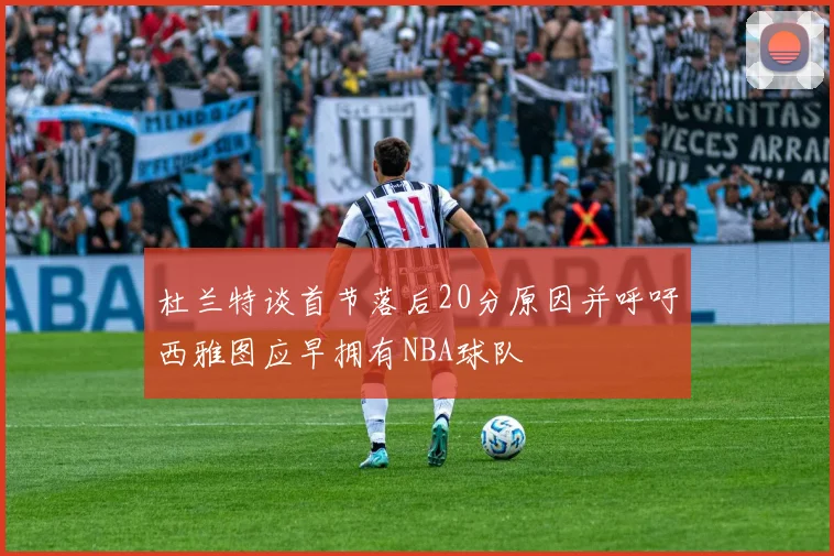 杜兰特谈首节落后20分原因并呼吁西雅图应早拥有NBA球队