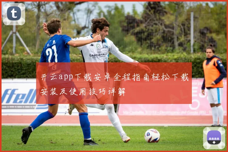 开云app下载安卓全程指南轻松下载安装及使用技巧详解