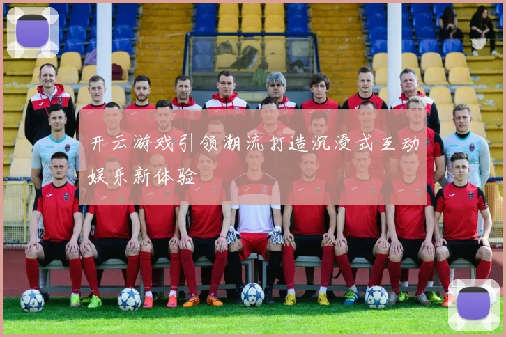 开云游戏引领潮流打造沉浸式互动娱乐新体验