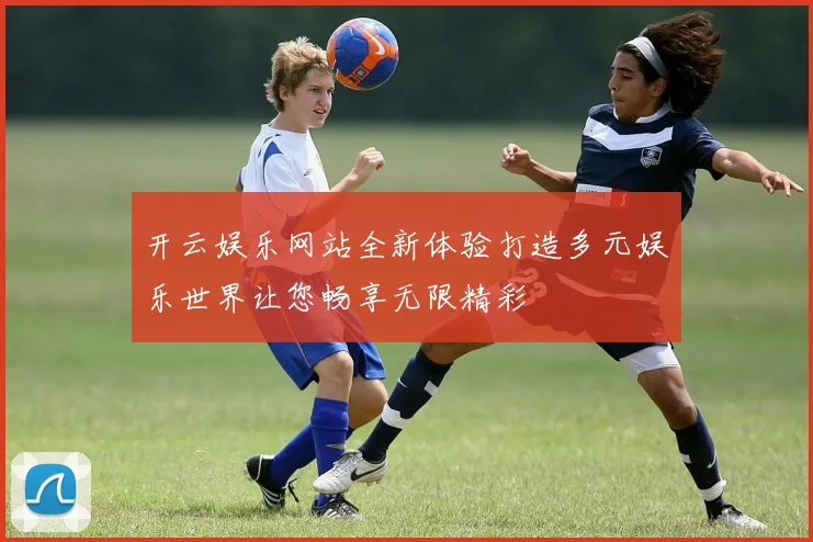 开云娱乐网站全新体验打造多元娱乐世界让您畅享无限精彩