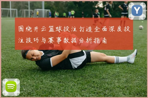 围绕开云篮球投注打造全面深度投注技巧与赛事数据分析指南