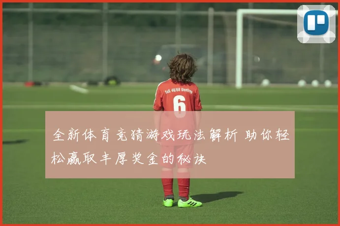 全新体育竞猜游戏玩法解析 助你轻松赢取丰厚奖金的秘诀