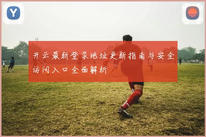 开云最新登录地址更新指南与安全访问入口全面解析