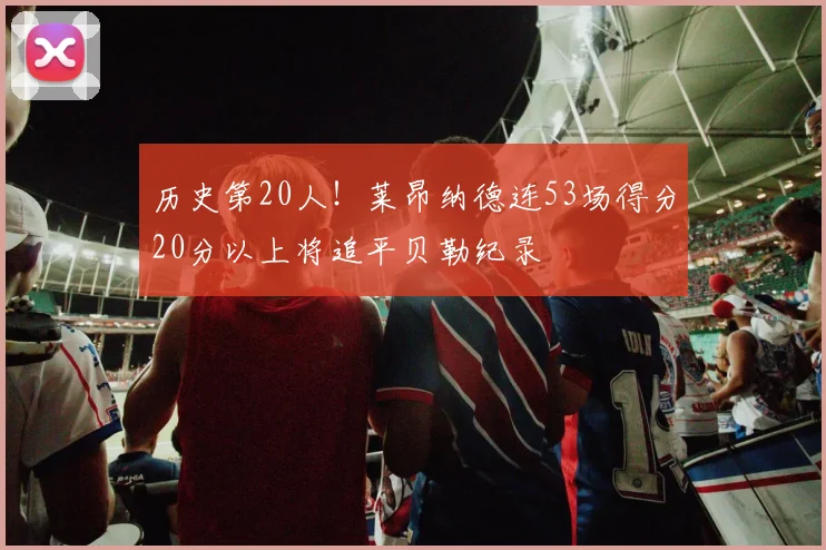 历史第20人！莱昂纳德连53场得分20分以上将追平贝勒纪录