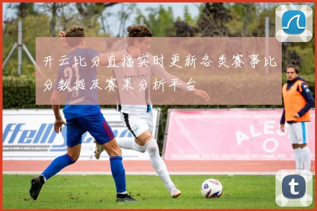 开云比分直播实时更新各类赛事比分数据及赛果分析平台