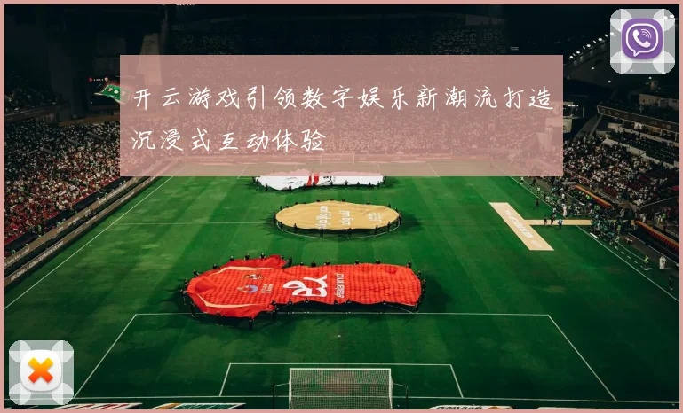 开云游戏引领数字娱乐新潮流打造沉浸式互动体验
