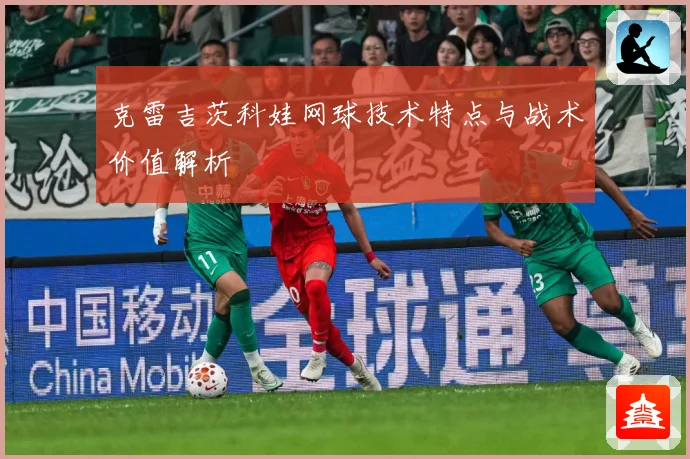 克雷吉茨科娃网球技术特点与战术价值解析