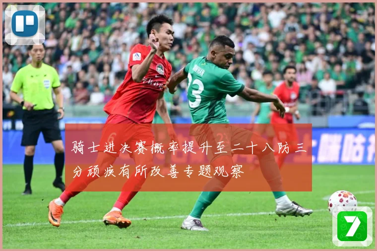 骑士进决赛概率提升至二十八防三分顽疾有所改善专题观察