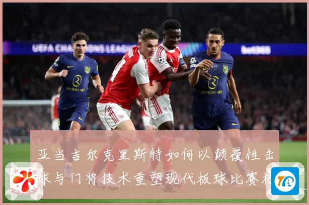 亚当吉尔克里斯特如何以颠覆性击球与门将技术重塑现代板球比赛格局