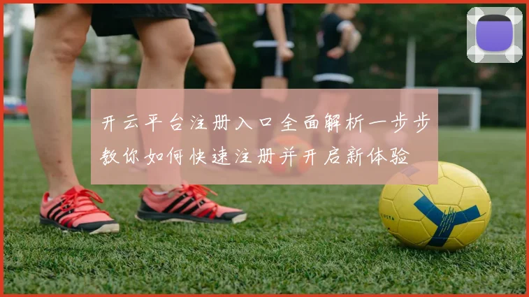 开云平台注册入口全面解析一步步教你如何快速注册并开启新体验