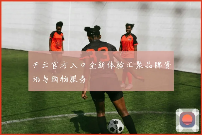 开云官方入口全新体验汇聚品牌资讯与购物服务