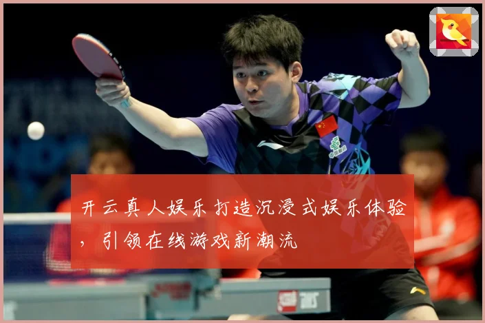开云真人娱乐打造沉浸式娱乐体验，引领在线游戏新潮流