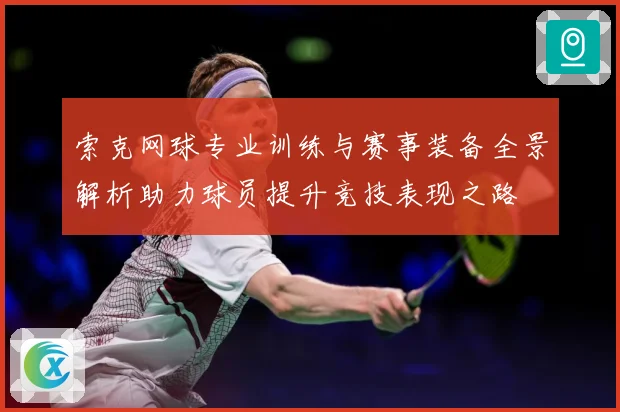 索克网球专业训练与赛事装备全景解析助力球员提升竞技表现之路