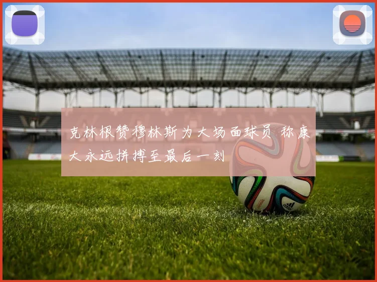 克林根赞穆林斯为大场面球员 称康大永远拼搏至最后一刻