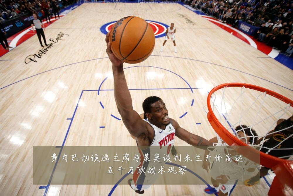 费内巴切候选主席与莱奥谈判米兰开价高达五千万欧战术观察