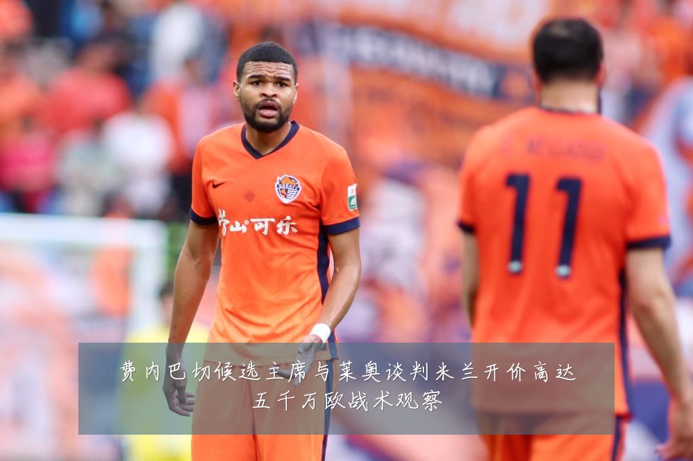 费内巴切候选主席与莱奥谈判米兰开价高达五千万欧战术观察