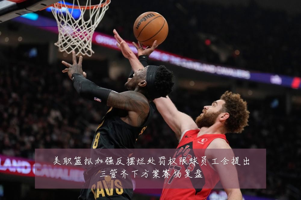 美职篮拟加强反摆烂处罚权限球员工会提出三管齐下方案赛场复盘