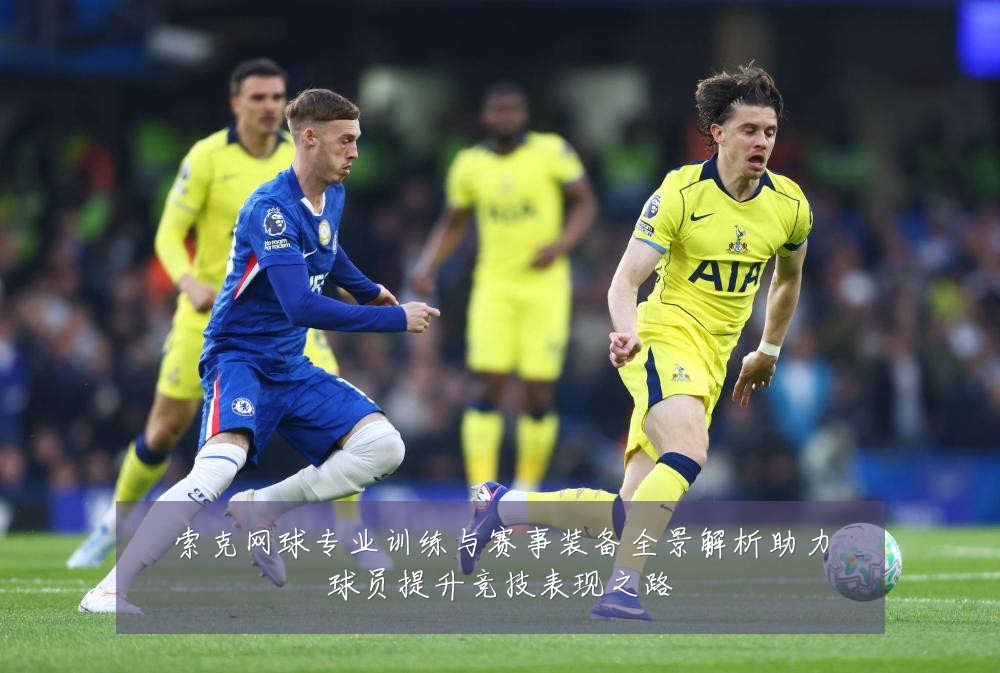 索克网球专业训练与赛事装备全景解析助力球员提升竞技表现之路