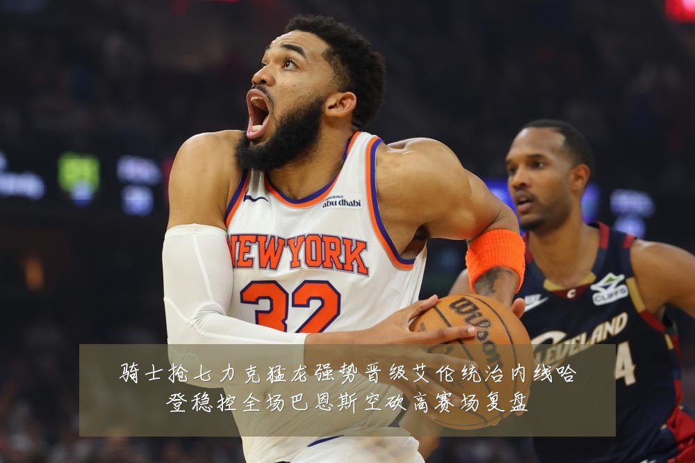 骑士抢七力克猛龙强势晋级艾伦统治内线哈登稳控全场巴恩斯空砍高赛场复盘